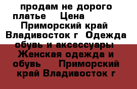 продам не дорого платье  › Цена ­ 2 000 - Приморский край, Владивосток г. Одежда, обувь и аксессуары » Женская одежда и обувь   . Приморский край,Владивосток г.